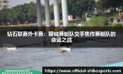 钻石联赛外卡赛：聊城赛艇队交手焦作赛艇队的命运之战
