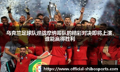 乌克兰足球队迎战摩纳哥队的精彩对决即将上演，谁能赢得胜利