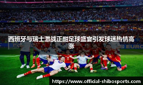 西班牙与瑞士激战正酣足球盛宴引发球迷热情高涨