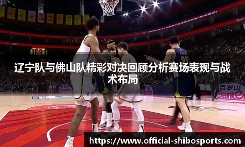 辽宁队与佛山队精彩对决回顾分析赛场表现与战术布局